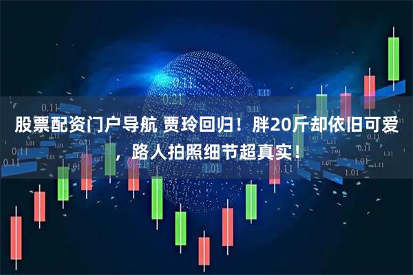 股票配资门户导航 贾玲回归！胖20斤却依旧可爱，路人拍照细节超真实！