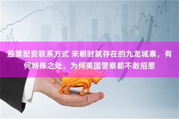 股票配资联系方式 宋朝时就存在的九龙城寨，有何特殊之处，为何英国警察都不敢招惹