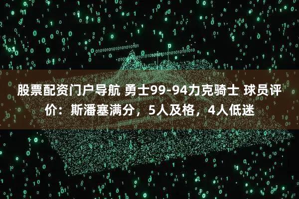 股票配资门户导航 勇士99-94力克骑士 球员评价：斯潘塞满分，5人及格，4人低迷