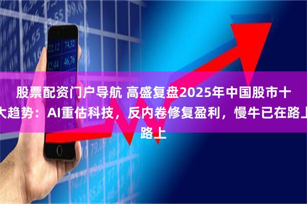 股票配资门户导航 高盛复盘2025年中国股市十大趋势：AI重估科技，反内卷修复盈利，慢牛已在路上