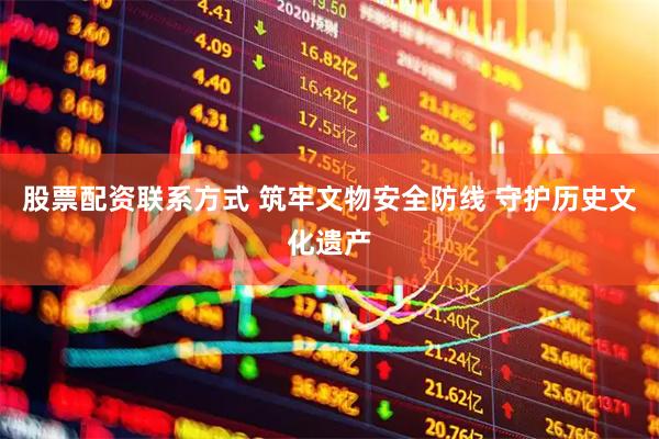股票配资联系方式 筑牢文物安全防线 守护历史文化遗产