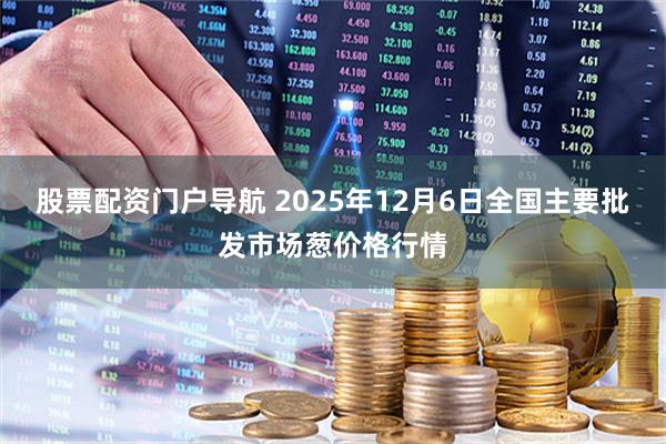 股票配资门户导航 2025年12月6日全国主要批发市场葱价格行情