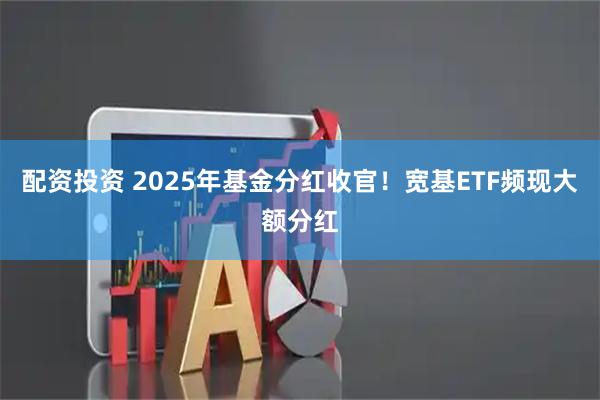 配资投资 2025年基金分红收官！宽基ETF频现大额分红