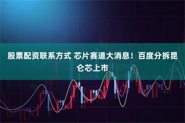 股票配资联系方式 芯片赛道大消息！百度分拆昆仑芯上市