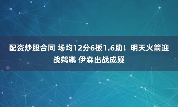 配资炒股合同 场均12分6板1.6助！明天火箭迎战鹈鹕 伊森出战成疑