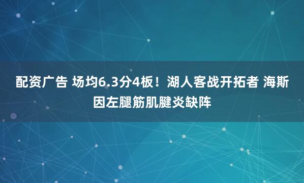 配资广告 场均6.3分4板！湖人客战开拓者 海斯因左腿筋肌腱炎缺阵