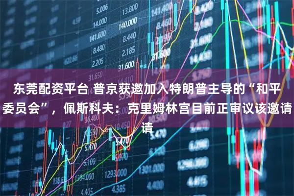 东莞配资平台 普京获邀加入特朗普主导的“和平委员会”，佩斯科夫：克里姆林宫目前正审议该邀请