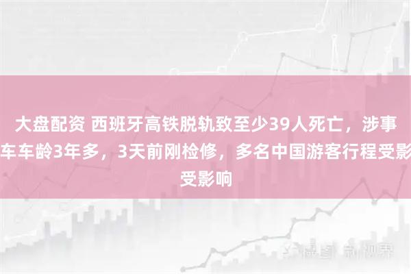 大盘配资 西班牙高铁脱轨致至少39人死亡，涉事列车车龄3年多，3天前刚检修，多名中国游客行程受影响