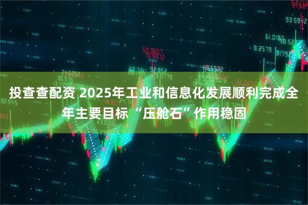 投查查配资 2025年工业和信息化发展顺利完成全年主要目标 “压舱石”作用稳固