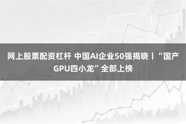 网上股票配资杠杆 中国AI企业50强揭晓丨“国产GPU四小龙”全部上榜