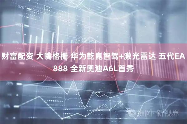 财富配资 大嘴格栅 华为乾崑智驾+激光雷达 五代EA888 全新奥迪A6L首秀