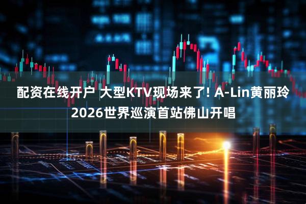 配资在线开户 大型KTV现场来了! A-Lin黄丽玲2026世界巡演首站佛山开唱