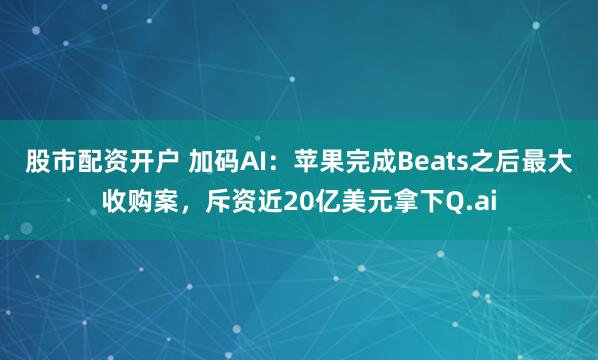 股市配资开户 加码AI：苹果完成Beats之后最大收购案，斥资近20亿美元拿下Q.ai