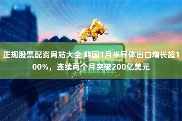 正规股票配资网站大全 韩国1月半导体出口增长超100%，连续两个月突破200亿美元