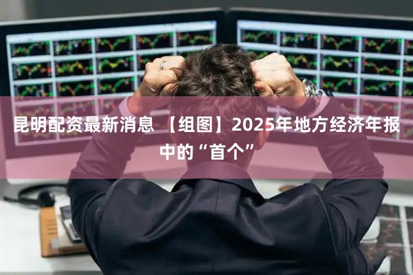 昆明配资最新消息 【组图】2025年地方经济年报中的“首个”