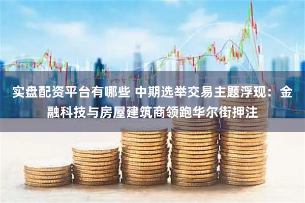 实盘配资平台有哪些 中期选举交易主题浮现：金融科技与房屋建筑商领跑华尔街押注