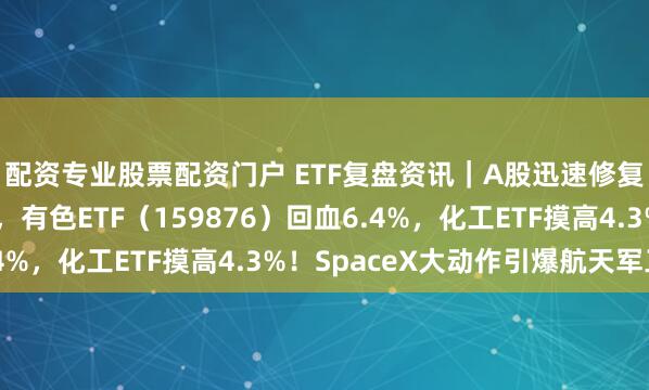 配资专业股票配资门户 ETF复盘资讯｜A股迅速修复！周期股猛烈反击，有色ETF（159876）回血6.4%，化工ETF摸高4.3%！SpaceX大动作引爆航天军工