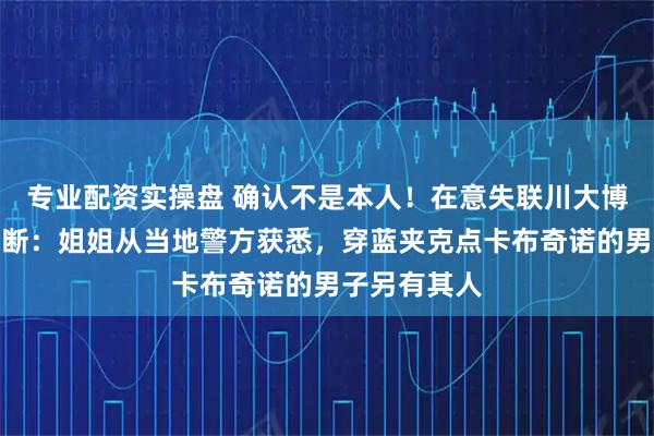 专业配资实操盘 确认不是本人！在意失联川大博士新线索中断：姐姐从当地警方获悉，穿蓝夹克点卡布奇诺的男子另有其人