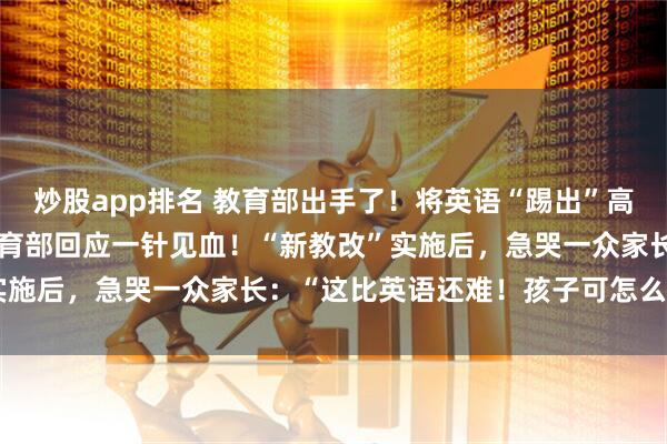炒股app排名 教育部出手了！将英语“踢出”高考，取消其主科地位？教育部回应一针见血！“新教改”实施后，急哭一众家长：“这比英语还难！孩子可怎么办？”