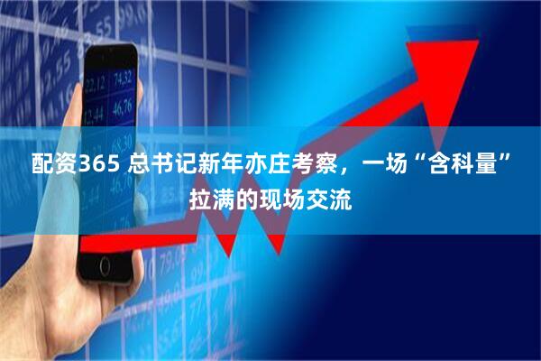 配资365 总书记新年亦庄考察，一场“含科量”拉满的现场交流