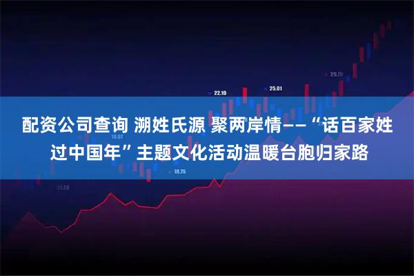 配资公司查询 溯姓氏源 聚两岸情——“话百家姓 过中国年”主题文化活动温暖台胞归家路
