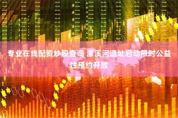 专业在线配资炒股查询 濛溪河遗址启动限时公益性预约开放