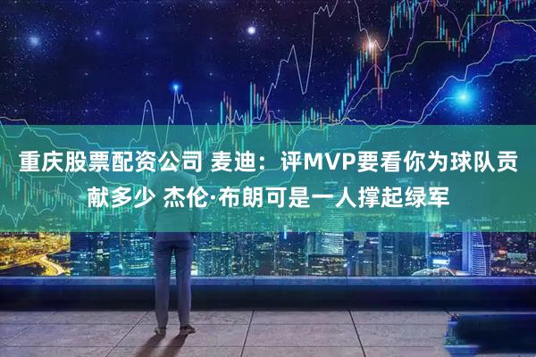 重庆股票配资公司 麦迪：评MVP要看你为球队贡献多少 杰伦·布朗可是一人撑起绿军