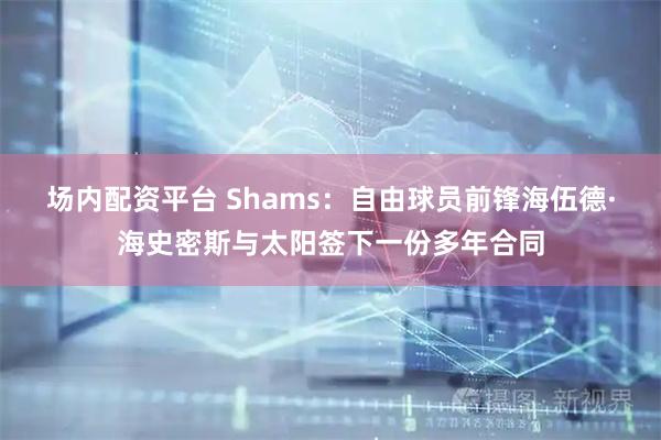 场内配资平台 Shams：自由球员前锋海伍德·海史密斯与太阳签下一份多年合同