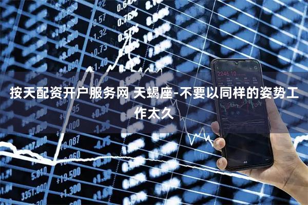 按天配资开户服务网 天蝎座-不要以同样的姿势工作太久