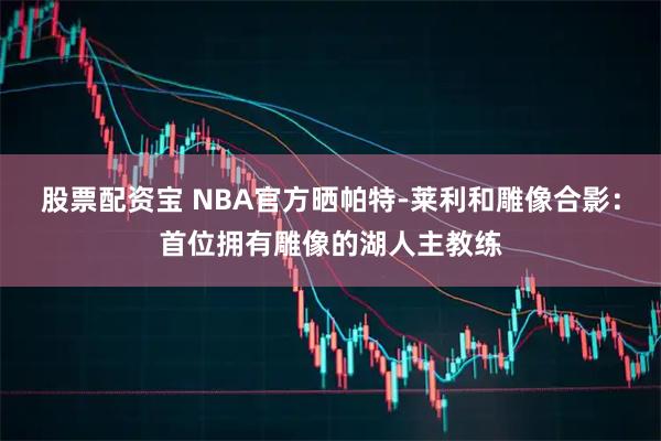 股票配资宝 NBA官方晒帕特-莱利和雕像合影：首位拥有雕像的湖人主教练