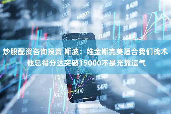 炒股配资咨询投资 斯波：维金斯完美适合我们战术 他总得分达突破15000不是光靠运气