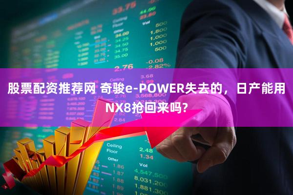 股票配资推荐网 奇骏e-POWER失去的，日产能用NX8抢回来吗?