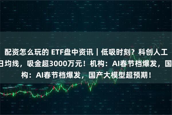 配资怎么玩的 ETF盘中资讯｜低吸时刻？科创人工智能ETF回踩10日均线，吸金超3000万元！机构：AI春节档爆发，国产大模型超预期！