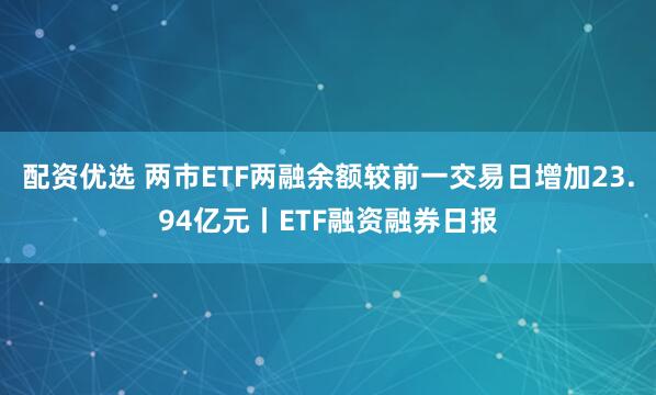 配资优选 两市ETF两融余额较前一交易日增加23.94亿元丨ETF融资融券日报