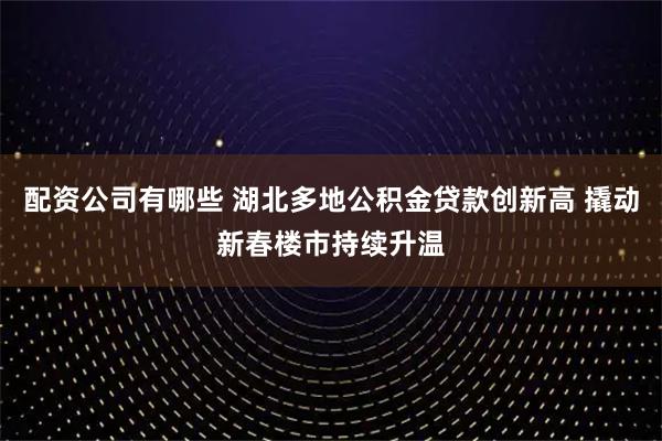 配资公司有哪些 湖北多地公积金贷款创新高 撬动新春楼市持续升温