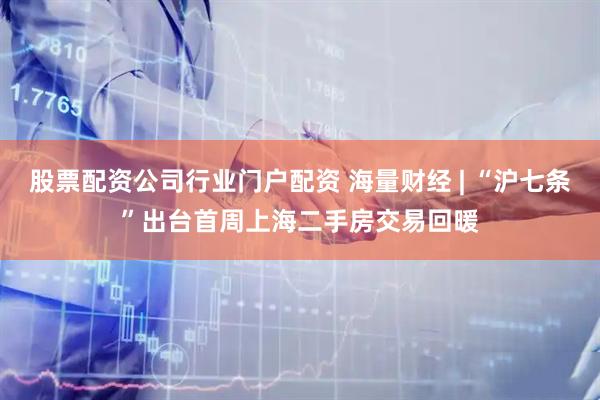 股票配资公司行业门户配资 海量财经 | “沪七条”出台首周上海二手房交易回暖