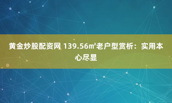 黄金炒股配资网 139.56㎡老户型赏析：实用本心尽显