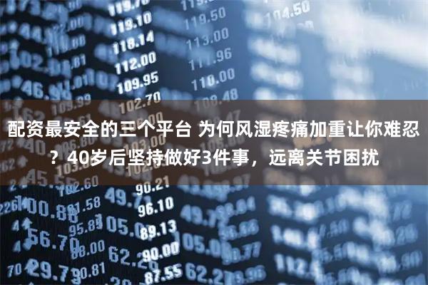 配资最安全的三个平台 为何风湿疼痛加重让你难忍？40岁后坚持做好3件事，远离关节困扰