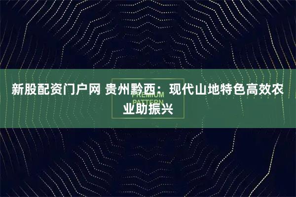 新股配资门户网 贵州黔西：现代山地特色高效农业助振兴
