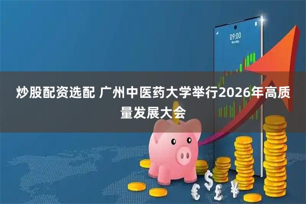 炒股配资选配 广州中医药大学举行2026年高质量发展大会