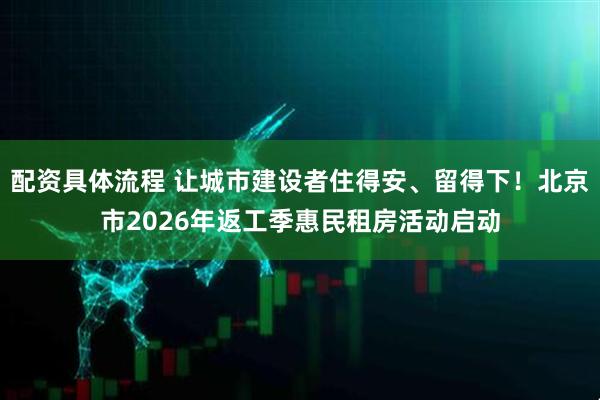 配资具体流程 让城市建设者住得安、留得下！北京市2026年返工季惠民租房活动启动