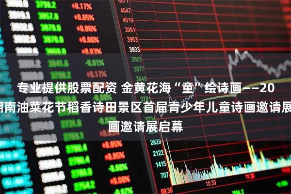 专业提供股票配资 金黄花海“童”绘诗画——2026 湖南油菜花节稻香诗田景区首届青少年儿童诗画邀请展启幕