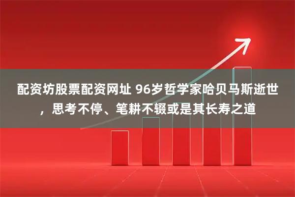 配资坊股票配资网址 96岁哲学家哈贝马斯逝世，思考不停、笔耕不辍或是其长寿之道