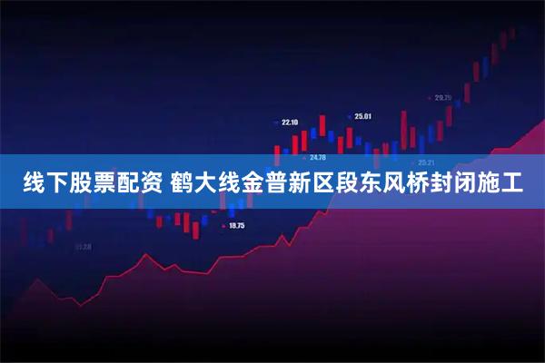线下股票配资 鹤大线金普新区段东风桥封闭施工