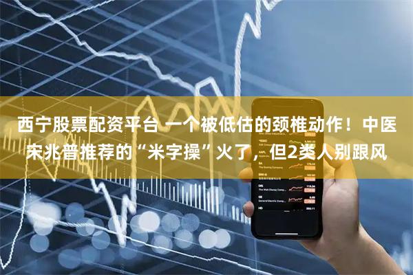 西宁股票配资平台 一个被低估的颈椎动作！中医宋兆普推荐的“米字操”火了，但2类人别跟风