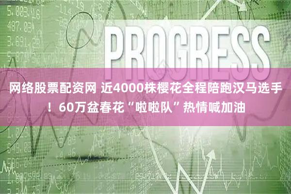 网络股票配资网 近4000株樱花全程陪跑汉马选手！60万盆春花“啦啦队”热情喊加油