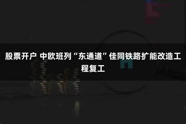 股票开户 中欧班列“东通道”佳同铁路扩能改造工程复工
