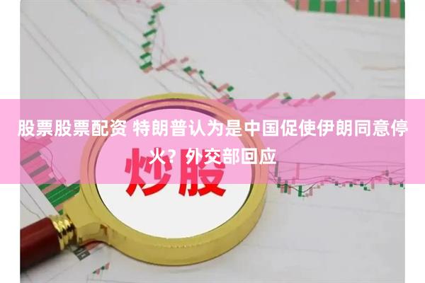 股票股票配资 特朗普认为是中国促使伊朗同意停火?外交部回应