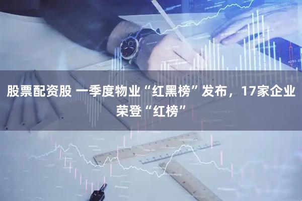 股票配资股 一季度物业“红黑榜”发布，17家企业荣登“红榜”