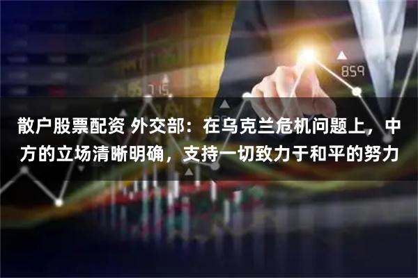 散户股票配资 外交部：在乌克兰危机问题上，中方的立场清晰明确，支持一切致力于和平的努力